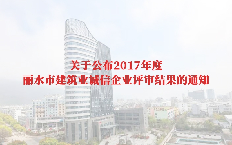 關(guān)于公布2017年度麗水市建筑業(yè)誠信企業(yè)評審結果的通知